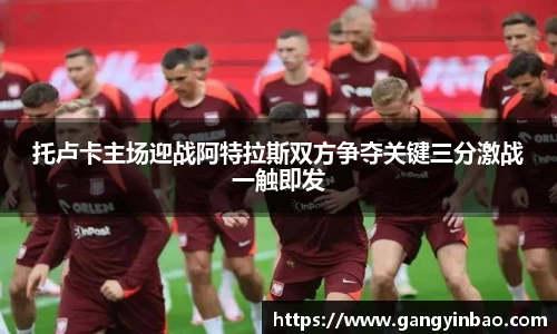 托卢卡主场迎战阿特拉斯双方争夺关键三分激战一触即发