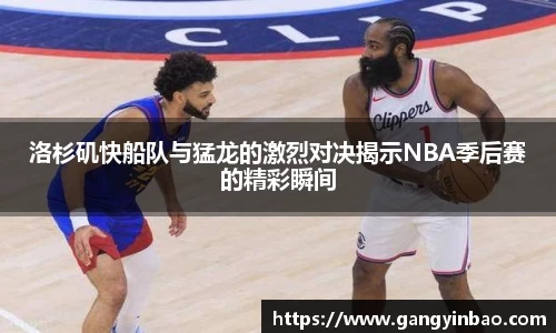 洛杉矶快船队与猛龙的激烈对决揭示NBA季后赛的精彩瞬间