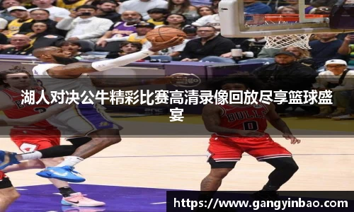 湖人对决公牛精彩比赛高清录像回放尽享篮球盛宴
