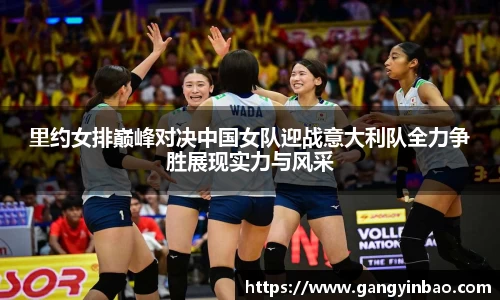 里约女排巅峰对决中国女队迎战意大利队全力争胜展现实力与风采