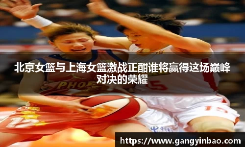 北京女篮与上海女篮激战正酣谁将赢得这场巅峰对决的荣耀