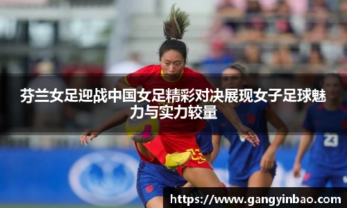 芬兰女足迎战中国女足精彩对决展现女子足球魅力与实力较量
