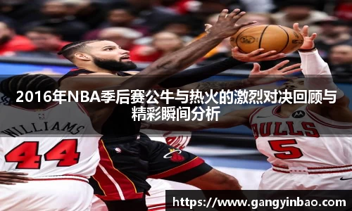 2016年NBA季后赛公牛与热火的激烈对决回顾与精彩瞬间分析