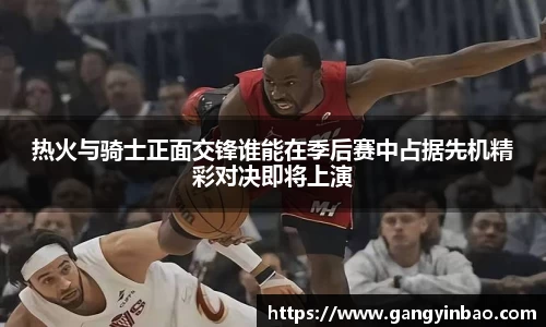 热火与骑士正面交锋谁能在季后赛中占据先机精彩对决即将上演