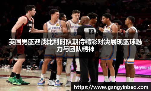 英国男篮迎战比利时队期待精彩对决展现篮球魅力与团队精神