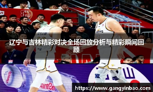 辽宁与吉林精彩对决全场回放分析与精彩瞬间回顾