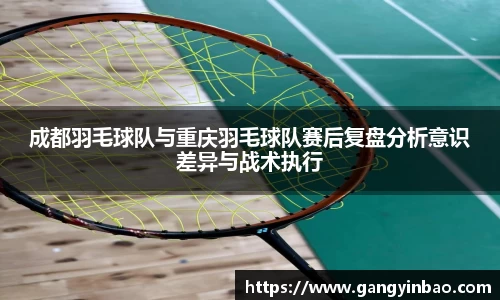 成都羽毛球队与重庆羽毛球队赛后复盘分析意识差异与战术执行