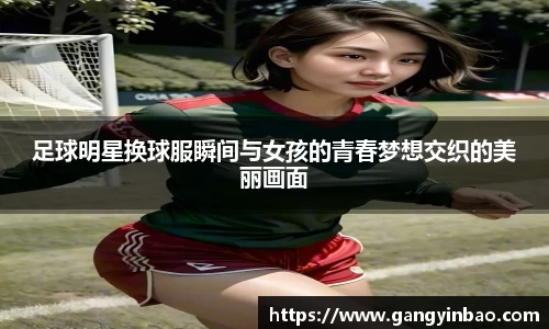 足球明星换球服瞬间与女孩的青春梦想交织的美丽画面