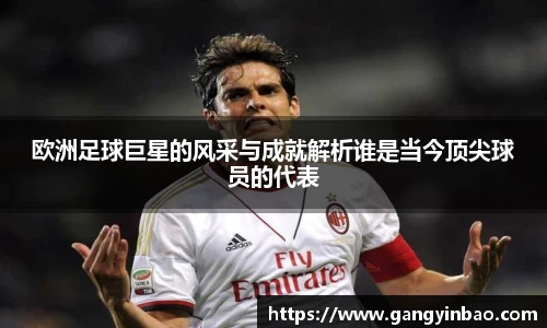 欧洲足球巨星的风采与成就解析谁是当今顶尖球员的代表