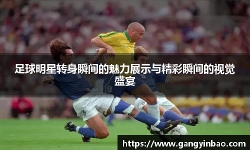 足球明星转身瞬间的魅力展示与精彩瞬间的视觉盛宴