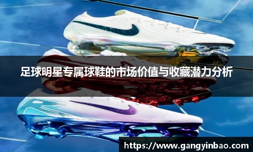 足球明星专属球鞋的市场价值与收藏潜力分析